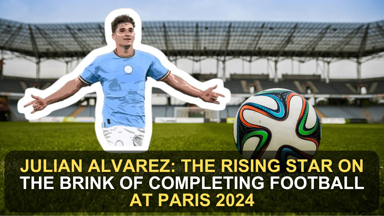 Julian Alvarez: The Rising Star on the Brink of Completing Football at Paris 2024