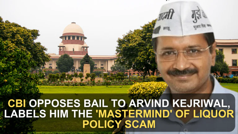 CBI Opposes Bail to Arvind Kejriwal, Labels Him the 'Mastermind' of Liquor Policy Scam