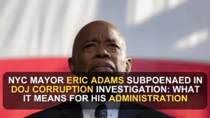 NYC Mayor Eric Adams Subpoenaed in DOJ Corruption Investigation: What It Means for His Administration