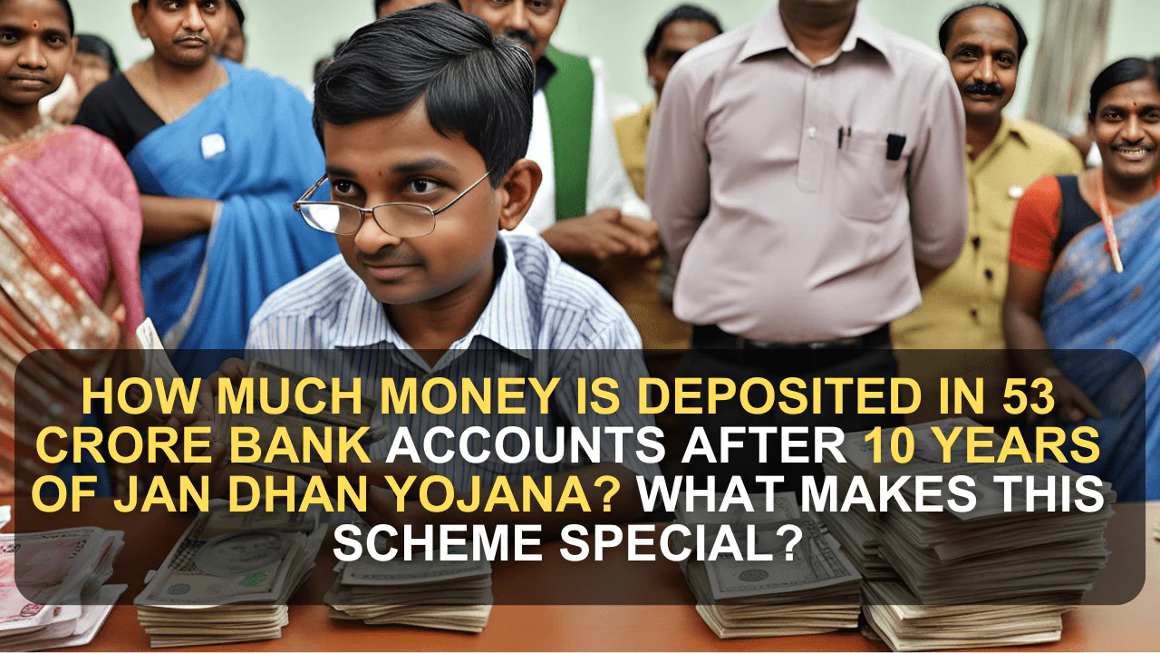 How Much Money is Deposited in 53 Crore Bank Accounts After 10 Years of Jan Dhan Yojana? What Makes This Scheme Special?